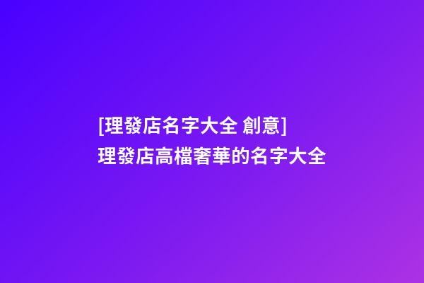 [理發店名字大全 創意]理發店高檔奢華的名字大全-第1張-店鋪起名-玄機派